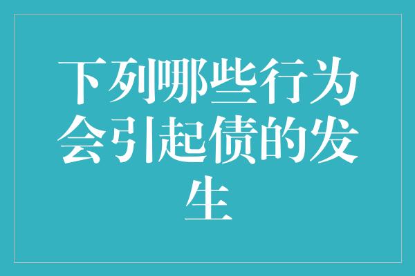 下列哪些行为会引起债的发生