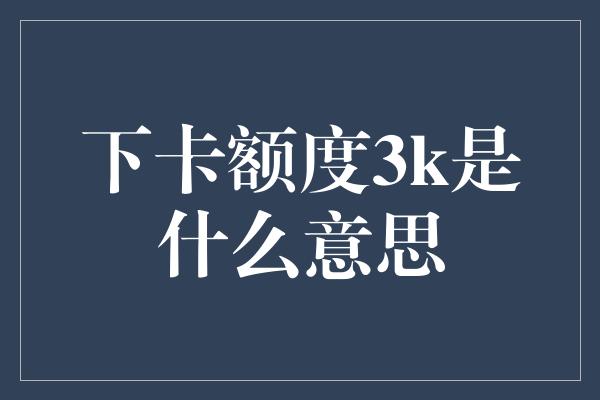 下卡额度3k是什么意思