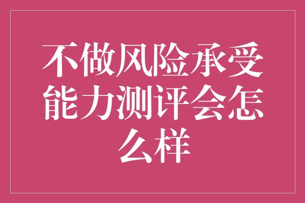 不做风险承受能力测评会怎么样