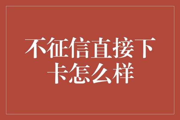 不征信直接下卡怎么样