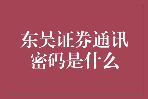 东吴证券通讯密码是什么