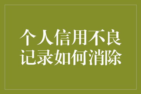 个人信用不良记录如何消除