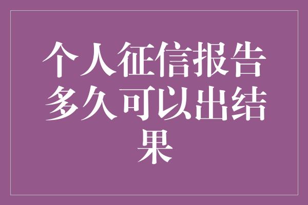 个人征信报告多久可以出结果