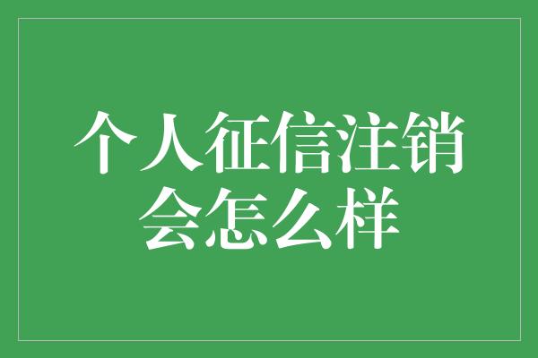 个人征信注销会怎么样