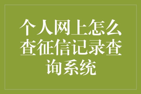 个人网上怎么查征信记录查询系统