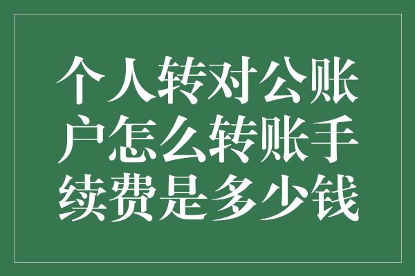 个人转对公账户怎么转账手续费是多少钱