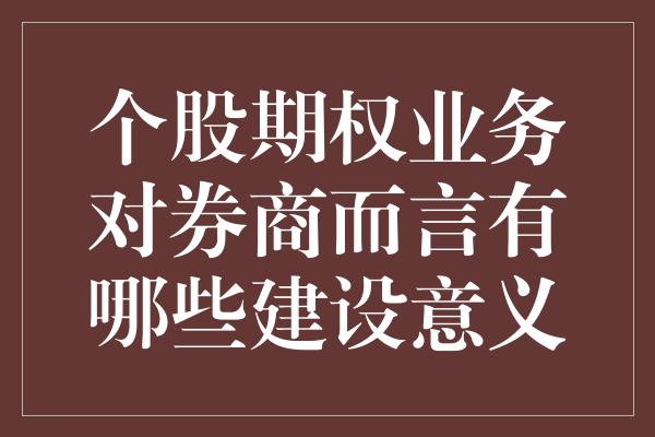 个股期权业务对券商而言有哪些建设意义