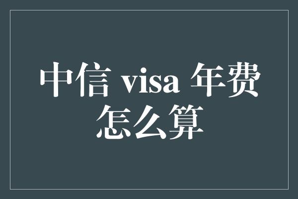 中信 visa 年费怎么算