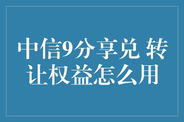 中信9分享兑 转让权益怎么用