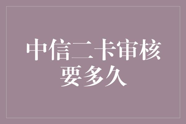 中信二卡审核要多久