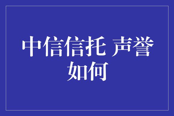 中信信托 声誉如何