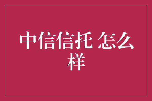 中信信托 怎么样