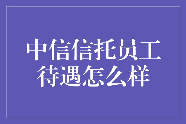 中信信托员工待遇怎么样