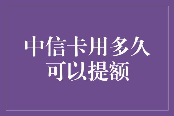 中信卡用多久可以提额