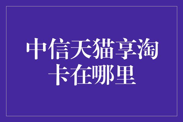 中信天猫享淘卡在哪里