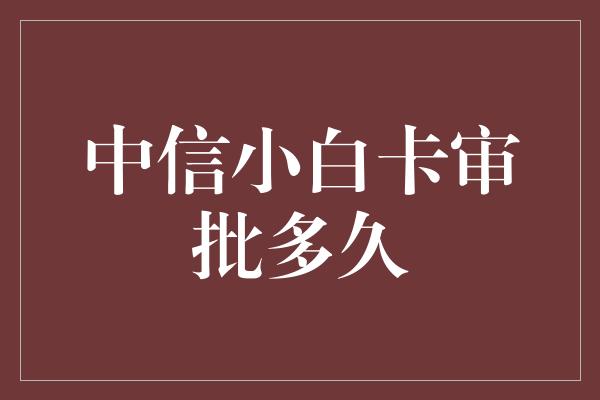 中信小白卡审批多久