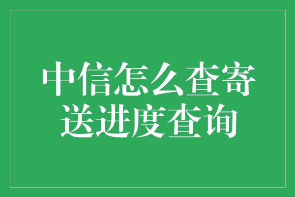 中信怎么查寄送进度查询