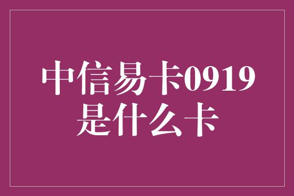 中信易卡0919是什么卡