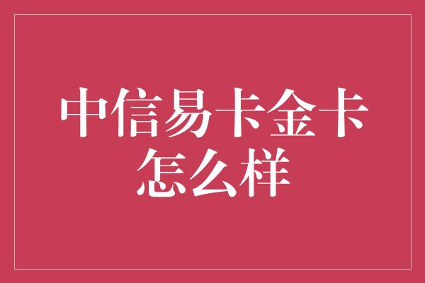 中信易卡金卡怎么样