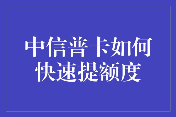 中信普卡如何快速提额度