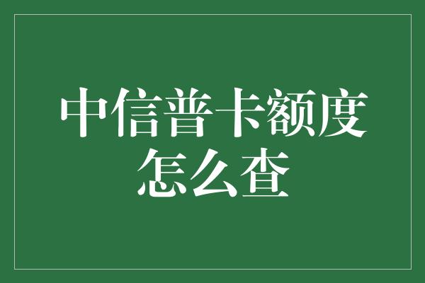 中信普卡额度怎么查