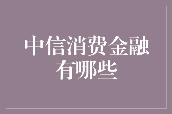 中信消费金融有哪些