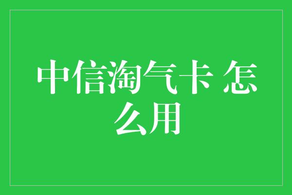 中信淘气卡 怎么用