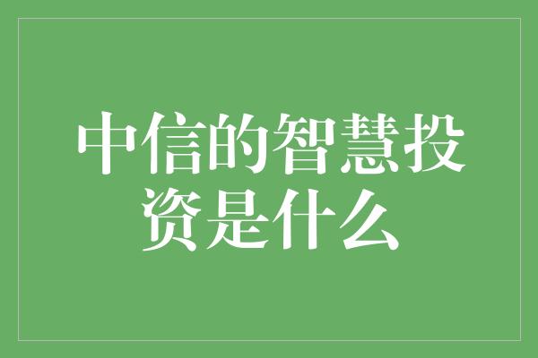 中信的智慧投资是什么