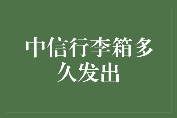 中信行李箱多久发出