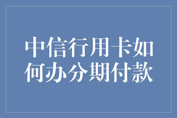 中信行用卡如何办分期付款