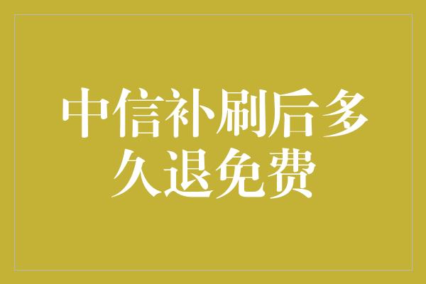 中信补刷后多久退免费