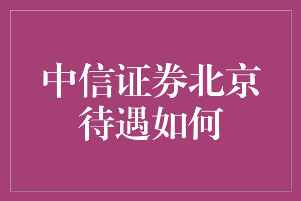 中信证券北京待遇如何