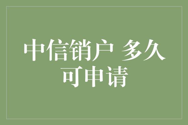 中信销户 多久可申请