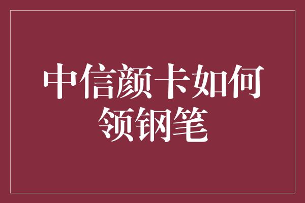 中信颜卡如何领钢笔