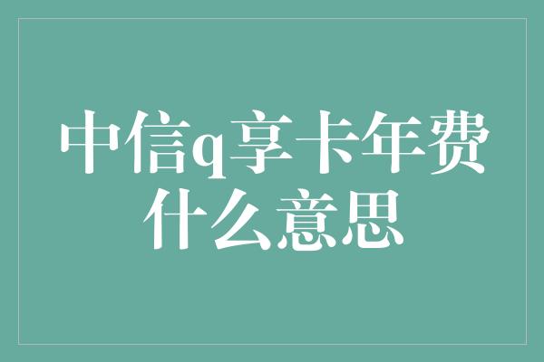 中信q享卡年费什么意思