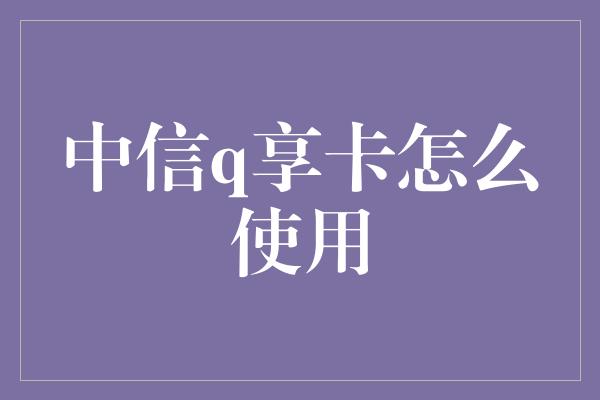 中信q享卡怎么使用