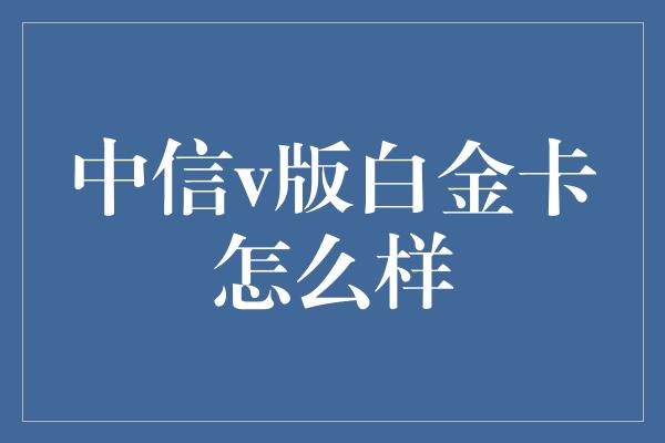 中信v版白金卡怎么样