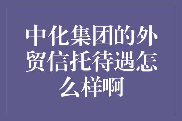 中化集团的外贸信托待遇怎么样啊