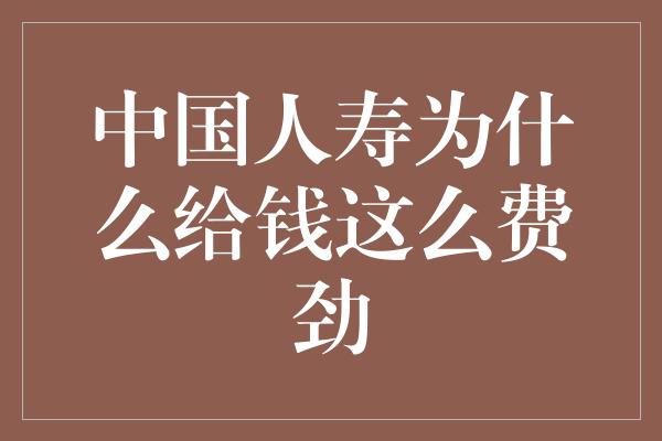 中国人寿为什么给钱这么费劲