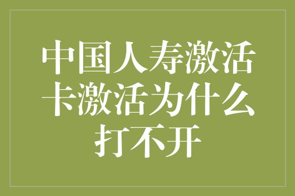 中国人寿激活卡激活为什么打不开