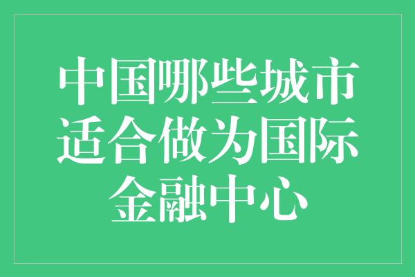 中国哪些城市适合做为国际金融中心