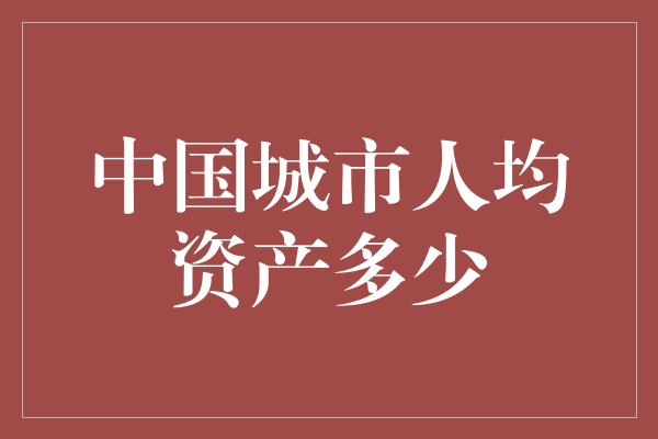 中国城市人均资产多少