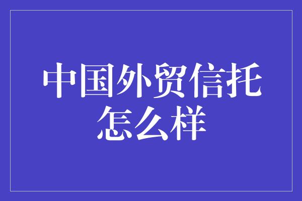 中国外贸信托怎么样