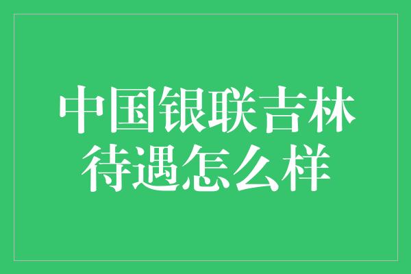 中国银联吉林待遇怎么样