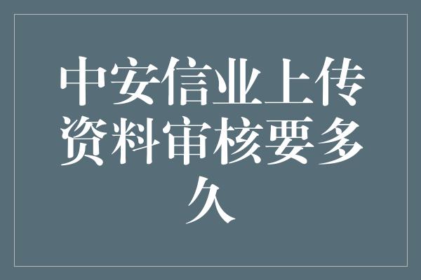 中安信业上传资料审核要多久