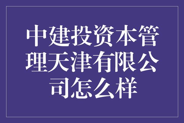 中建投资本管理天津有限公司怎么样