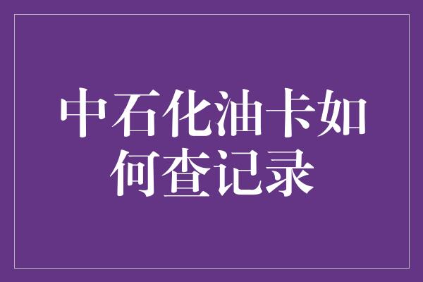 中石化油卡如何查记录