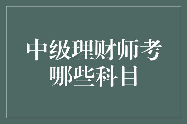 中级理财师考哪些科目