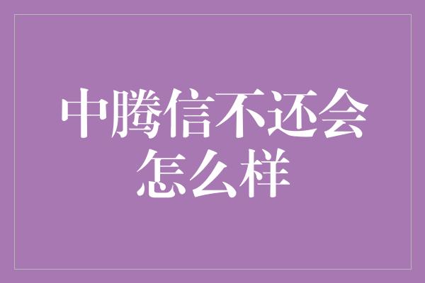 中腾信不还会怎么样