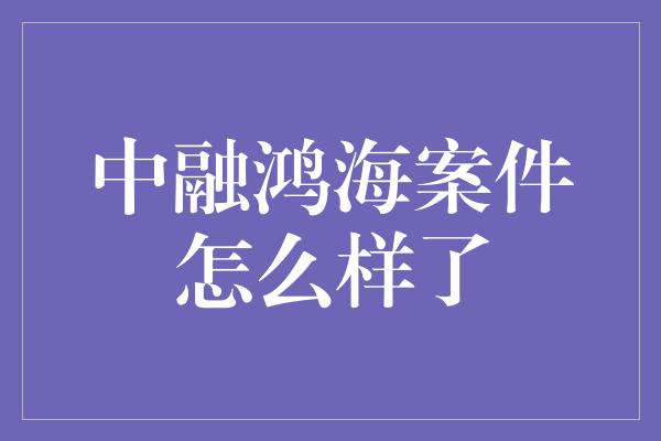 中融鸿海案件怎么样了